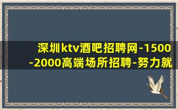 深圳ktv酒吧招聘网-1500-2000高端场所招聘-努力就