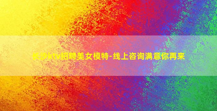 长沙ktv招聘美女模特-线上咨询满意你再来